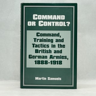 Item #36581 COMMAND OR CONTROL?: COMMAND, TRAINING AND TACTICS IN THE BRITISH AND GERMAN ARMIES,...