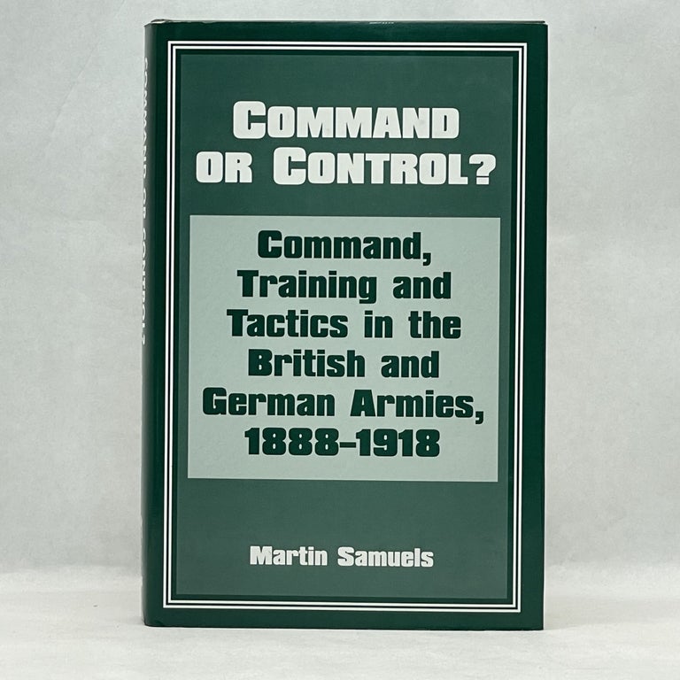 Item #36581 COMMAND OR CONTROL?: COMMAND, TRAINING AND TACTICS IN THE BRITISH AND GERMAN ARMIES, 1888-1918. Dr Martin Samuels.