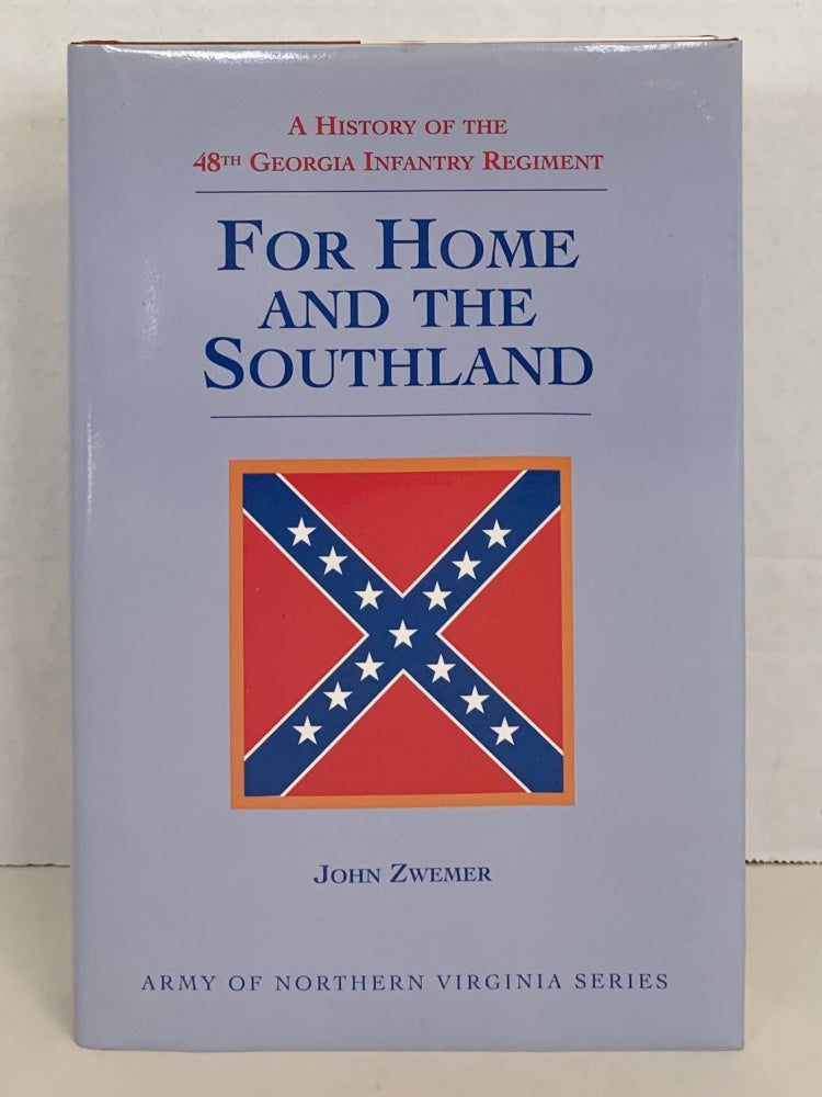 Item #40012 FOR HOME AND THE SOUTHLAND: A HISTORY OF THE 48TH GEORGIA INFANTRY REGIMENT (THE ELEVENTH VOLUME OF THE ARMY OF NORTHERN VIRGINIA SERIES). John Zwemer.