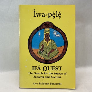 Item #55355 IWA-PELE: IFA QUEST: THE SEARCH FOR THE SOURCE OF SANTERIA AND LUCUMI. Awo Fa'lokun...