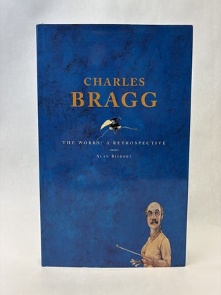 Item #56206 CHARLES BRAGG: THE WORKS! A RETROSPECTIVE. Alan Bisbort