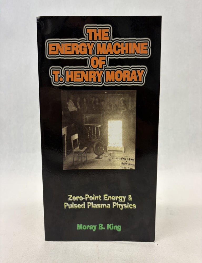 Item #56428 THE ENERGY MACHINE OF T. HENRY MORAY: ZERO-POINT ENERGY AND PULSED PLASMA PHYSICS. Moray B. King.