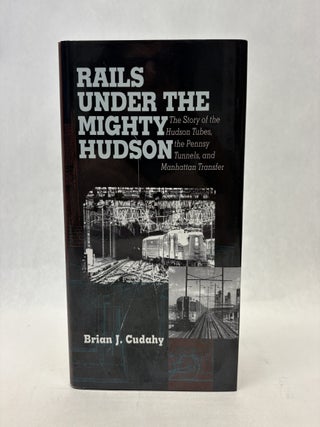 Item #56439 RAILS UNDER THE MIGHTY HUDSON: THE STORY OF THE HUDSON TUBES, THE PENNSYLVANIA...