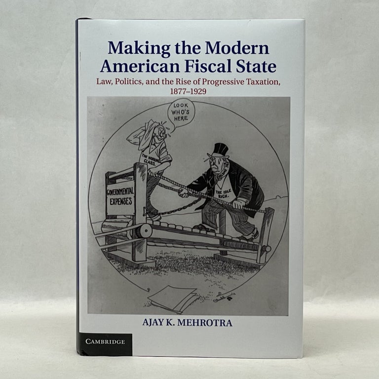Item #64150 MAKING THE MODERN AMERICAN FISCAL STATE: LAW, POLITICS, AND THE RISE OF PROGRESSIVE TAXATION, 1877-1929. Ajay K. Mehrotra.