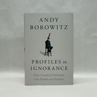Item #64292 PROFILES IN IGNORANCE: HOW AMERICA'S POLITICIANS GOT DUMB AND DUMBER. Andy Borowitz