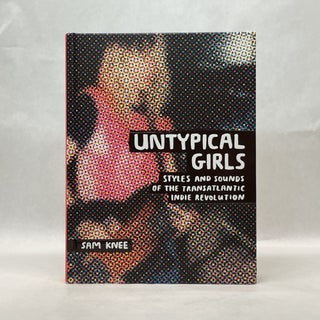 Item #64545 UNTYPICAL GIRLS: STYLES AND SOUNDS OF THE TRANSATLANTIC INDIE REVOLUTION. Sam Knee