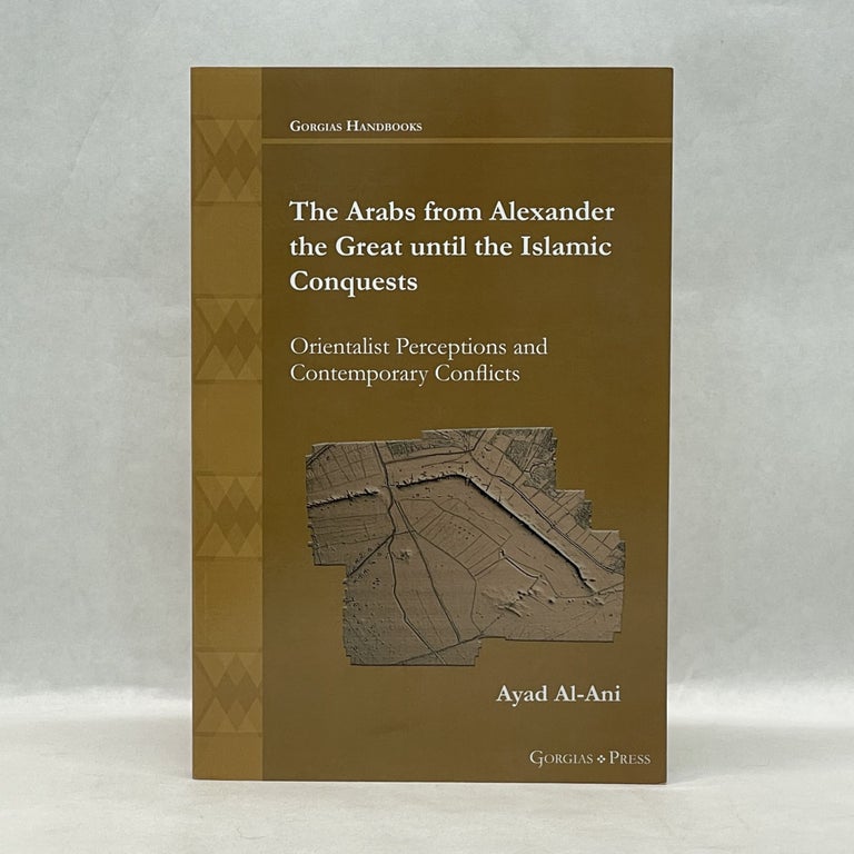 Item #65656 THE ARABS FROM ALEXANDER THE GREAT UNTIL THE ISLAMIC CONQUESTS: ORIENTALIST PERCEPTIONS AND CONTEMPORARY CONFLICTS. Ayad Al-Ani.