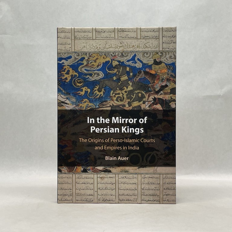 Item #65661 IN THE MIRROR OF PERSIAN KINGS: THE ORIGINS OF PERSO-ISLAMIC COURTS AND EMPIRES IN INDIA (CAMBRIDGE STUDIES IN ISLAMIC CIVILIZATION). Blain Auer.
