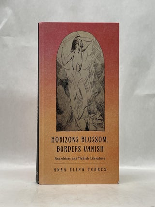 Item #66138 HORIZONS BLOSSOM, BORDERS VANISH: ANARCHISM AND YIDDISH LITERATURE. Anna Elena Torres