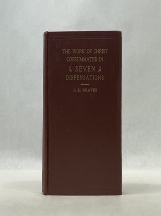 Item #66856 THE WORK OF CHRIST CONSUMMATED IN SEVEN DISPENSATIONS. J. R. Graves